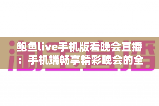 鲍鱼live手机版看晚会直播:手机端畅享精彩晚会的全方位观看指南 鲍鱼live手机版看晚会直播:手机端畅享精彩晚会的全方位观看指南