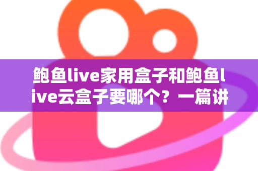 鲍鱼live家用盒子和鲍鱼live云盒子要哪个？一篇讲透区别与选购建议的实用指南