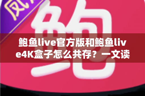 鲍鱼live官方版和鲍鱼live4K盒子怎么共存？一文读懂安装、配置与避坑全攻略