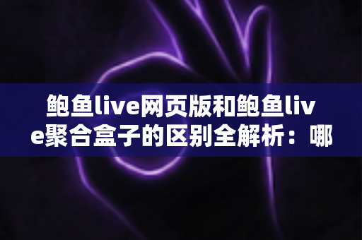 鲍鱼live网页版和鲍鱼live聚合盒子的区别全解析：哪种使用方式更适合你？