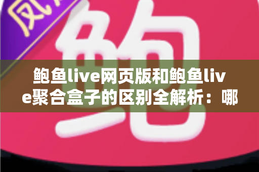 鲍鱼live网页版和鲍鱼live聚合盒子的区别全解析：哪种使用方式更适合你？