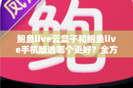 鲍鱼live云盒子和鲍鱼live手机版选哪个更好?全方位对比助你找到最优观看方案 鲍鱼live云盒子和鲍鱼live手机版选哪个更好?全方位对比助你找到最优观看方案