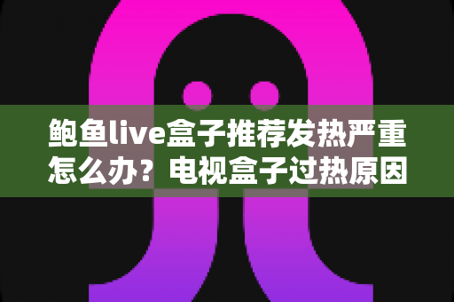 鲍鱼live盒子推荐发热严重怎么办?电视盒子过热原因与实用散热解决方案全解析 鲍鱼live盒子推荐发热严重怎么办?电视盒子过热原因与实用散热解决方案全解析