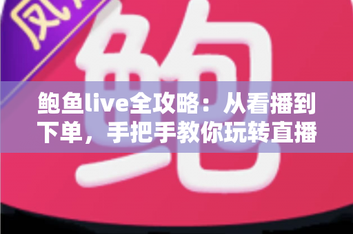 鲍鱼live全攻略：从看播到下单，手把手教你玩转直播选购鲍鱼的每一个环节