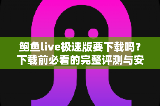 鲍鱼live极速版要下载吗?下载前必看的完整评测与安全指南 鲍鱼live极速版要下载吗?下载前必看的完整评测与安全指南