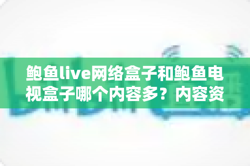 鲍鱼live网络盒子和鲍鱼电视盒子哪个内容多?内容资源深度对比与选购避坑指南 鲍鱼live网络盒子和鲍鱼电视盒子哪个内容多?内容资源深度对比与选购避坑指南