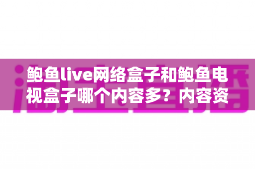 鲍鱼live网络盒子和鲍鱼电视盒子哪个内容多？内容资源深度对比与选购避坑指南