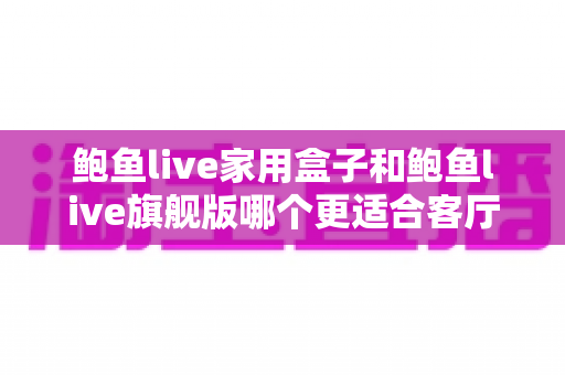 鲍鱼live家用盒子和鲍鱼live旗舰版哪个更适合客厅?一篇文章帮你选对不踩坑 鲍鱼live家用盒子和鲍鱼live旗舰版哪个更适合客厅?一篇文章帮你选对不踩坑