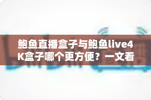 鲍鱼直播盒子与鲍鱼live4K盒子哪个更方便?一文看懂两款热门电视盒子的安装、操作与使用体验,帮你选对家庭观影好帮手 鲍鱼直播盒子与鲍鱼live4K盒子哪个更方便?一文看懂两款热门电视盒子的安装、操作与使用体验,帮你选对家庭观影好帮手
