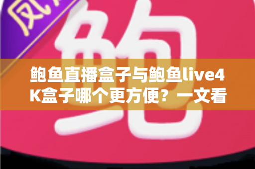 鲍鱼直播盒子与鲍鱼live4K盒子哪个更方便?一文看懂两款热门电视盒子的安装、操作与使用体验,帮你选对家庭观影好帮手 鲍鱼直播盒子与鲍鱼live4K盒子哪个更方便?一文看懂两款热门电视盒子的安装、操作与使用体验,帮你选对家庭观影好帮手