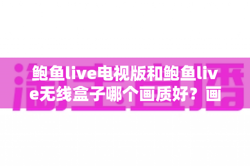 鲍鱼live电视版和鲍鱼live无线盒子哪个画质好？画质深度对比与选购全攻略