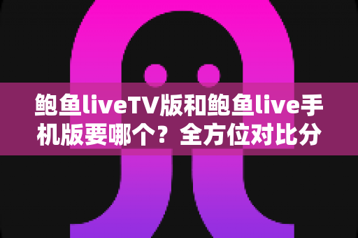 鲍鱼liveTV版和鲍鱼live手机版要哪个?全方位对比分析与选择指南 鲍鱼liveTV版和鲍鱼live手机版要哪个?全方位对比分析与选择指南
