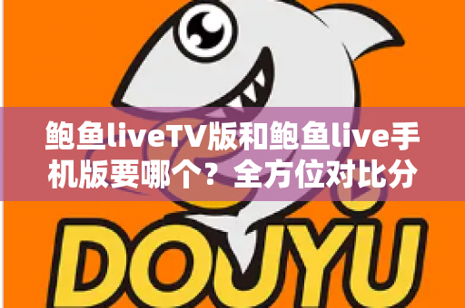 鲍鱼liveTV版和鲍鱼live手机版要哪个?全方位对比分析与选择指南 鲍鱼liveTV版和鲍鱼live手机版要哪个?全方位对比分析与选择指南