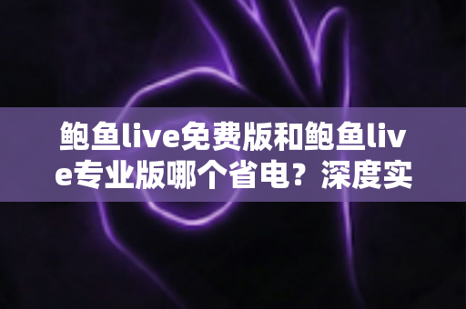 鲍鱼live免费版和鲍鱼live专业版哪个省电？深度实测对比与省电优化全攻略