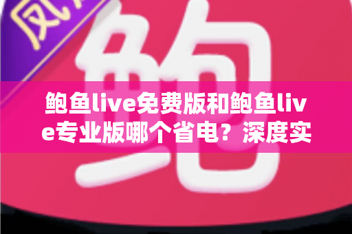 鲍鱼live免费版和鲍鱼live专业版哪个省电？深度实测对比与省电优化全攻略