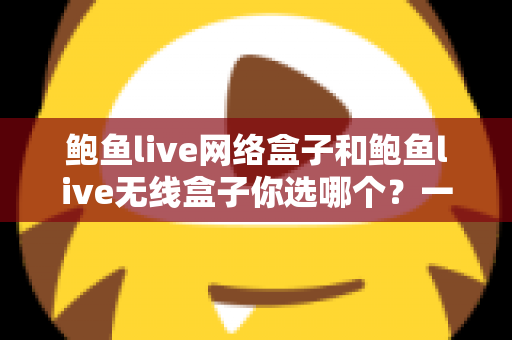 鲍鱼live网络盒子和鲍鱼live无线盒子你选哪个？一文读懂两者差异，选对盒子不踩坑