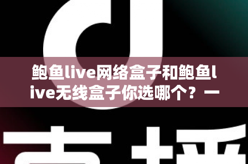 鲍鱼live网络盒子和鲍鱼live无线盒子你选哪个？一文读懂两者差异，选对盒子不踩坑