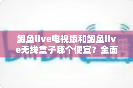鲍鱼live电视版和鲍鱼live无线盒子哪个便宜?全面价格与性价比对比指南 鲍鱼live电视版和鲍鱼live无线盒子哪个便宜?全面价格与性价比对比指南