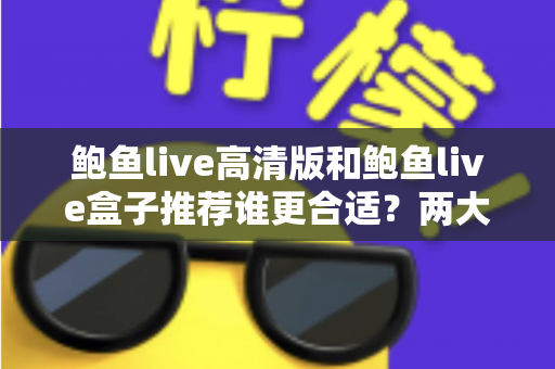 鲍鱼live高清版和鲍鱼live盒子推荐谁更合适？两大版本全面对比，帮你选对最适合的观看方案