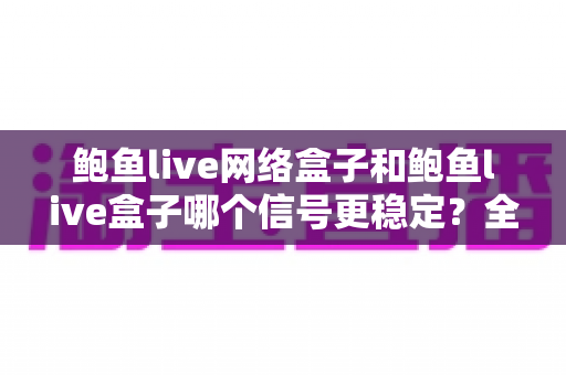 鲍鱼live网络盒子和鲍鱼live盒子哪个信号更稳定?全面对比解析与实用选购指南 鲍鱼live网络盒子和鲍鱼live盒子哪个信号更稳定?全面对比解析与实用选购指南