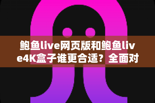 鲍鱼live网页版和鲍鱼live4K盒子谁更合适？全面对比帮你找到最佳观看方案