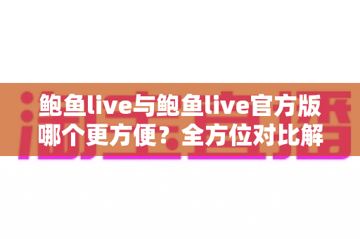 鲍鱼live与鲍鱼live官方版哪个更方便?全方位对比解析帮你轻松做出最佳选择 鲍鱼live与鲍鱼live官方版哪个更方便?全方位对比解析帮你轻松做出最佳选择