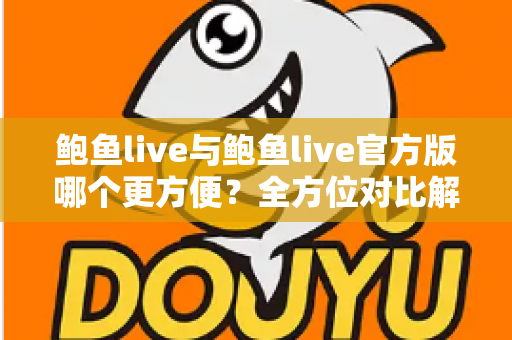 鲍鱼live与鲍鱼live官方版哪个更方便?全方位对比解析帮你轻松做出最佳选择 鲍鱼live与鲍鱼live官方版哪个更方便?全方位对比解析帮你轻松做出最佳选择