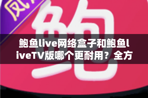 鲍鱼live网络盒子和鲍鱼liveTV版哪个更耐用?全方位寿命对比与实用选购指南 鲍鱼live网络盒子和鲍鱼liveTV版哪个更耐用?全方位寿命对比与实用选购指南