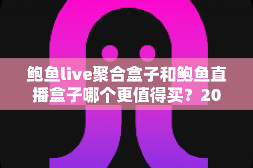 鲍鱼live聚合盒子和鲍鱼直播盒子哪个更值得买?2025年最全选购对比指南 鲍鱼live聚合盒子和鲍鱼直播盒子哪个更值得买?2025年最全选购对比指南