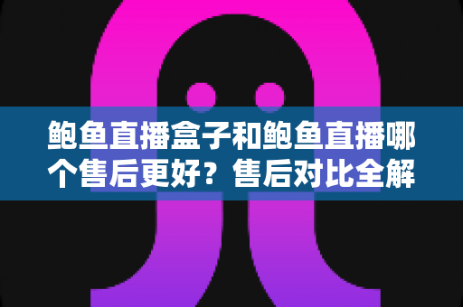 鲍鱼直播盒子和鲍鱼直播哪个售后更好？售后对比全解析