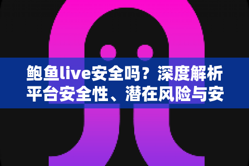 鲍鱼live安全吗？深度解析平台安全性、潜在风险与安全使用全指南