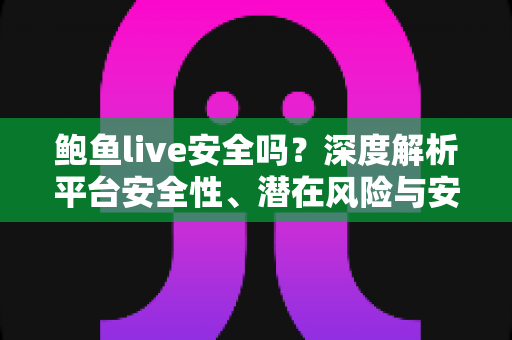 鲍鱼live安全吗？深度解析平台安全性、潜在风险与安全使用全指南