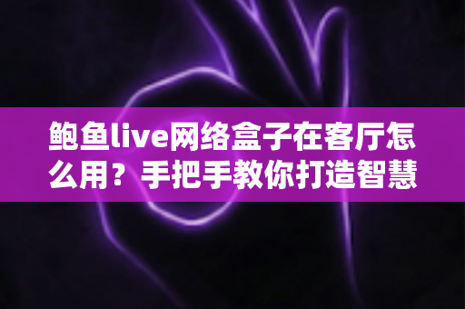 鲍鱼live网络盒子在客厅怎么用?手把手教你打造智慧客厅影音中心 鲍鱼live网络盒子在客厅怎么用?手把手教你打造智慧客厅影音中心