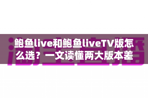 鲍鱼live和鲍鱼liveTV版怎么选？一文读懂两大版本差异，找到最适合你的观看方案