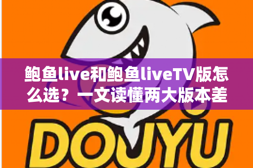 鲍鱼live和鲍鱼liveTV版怎么选？一文读懂两大版本差异，找到最适合你的观看方案