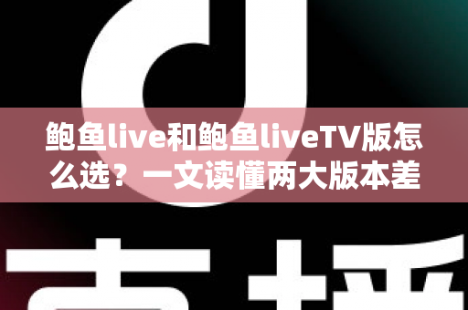 鲍鱼live和鲍鱼liveTV版怎么选？一文读懂两大版本差异，找到最适合你的观看方案