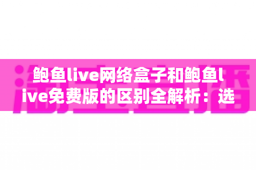 鲍鱼live网络盒子和鲍鱼live免费版的区别全解析：选对方式，观看体验大不同