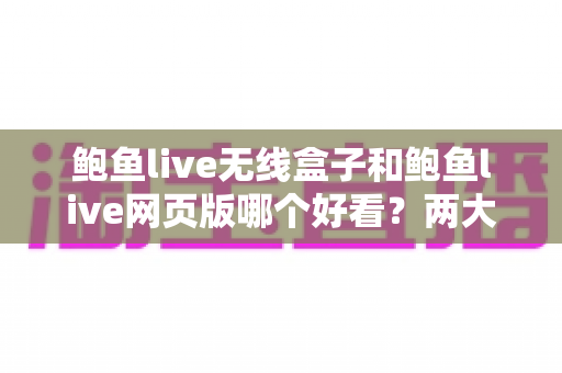 鲍鱼live无线盒子和鲍鱼live网页版哪个好看？两大观看方式深度对比全解析