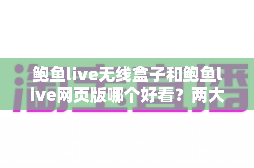 鲍鱼live无线盒子和鲍鱼live网页版哪个好看？两大观看方式深度对比全解析