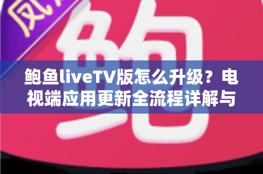 鲍鱼liveTV版怎么升级?电视端应用更新全流程详解与实用避坑指南 鲍鱼liveTV版怎么升级?电视端应用更新全流程详解与实用避坑指南