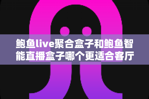 鲍鱼live聚合盒子和鲍鱼智能直播盒子哪个更适合客厅?2025家庭观影设备深度选购指南 鲍鱼live聚合盒子和鲍鱼智能直播盒子哪个更适合客厅?2025家庭观影设备深度选购指南