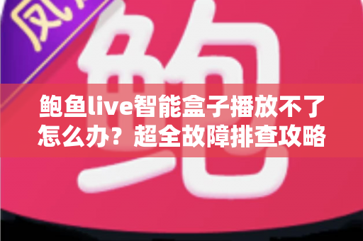 鲍鱼live智能盒子播放不了怎么办?超全故障排查攻略与快速修复方案大全 鲍鱼live智能盒子播放不了怎么办?超全故障排查攻略与快速修复方案大全