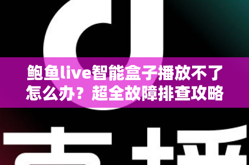 鲍鱼live智能盒子播放不了怎么办？超全故障排查攻略与快速修复方案大全