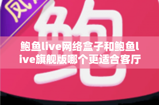 鲍鱼live网络盒子和鲍鱼live旗舰版哪个更适合客厅？2025年家庭观影设备深度选购指南