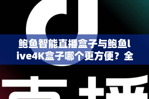 鲍鱼智能直播盒子与鲍鱼live4K盒子哪个更方便？全方位深度对比评测，帮你选对家庭客厅影音中枢