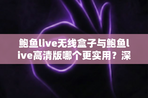 鲍鱼live无线盒子与鲍鱼live高清版哪个更实用？深度对比评测帮你选出最适合的一款
