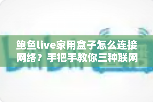 鲍鱼live家用盒子怎么连接网络？手把手教你三种联网方式与故障排查全攻略