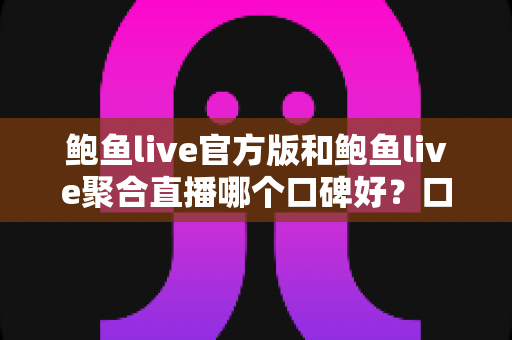 鲍鱼live官方版和鲍鱼live聚合直播哪个口碑好？口碑、安全与体验全方位对比指南