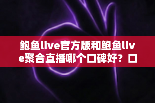 鲍鱼live官方版和鲍鱼live聚合直播哪个口碑好？口碑、安全与体验全方位对比指南