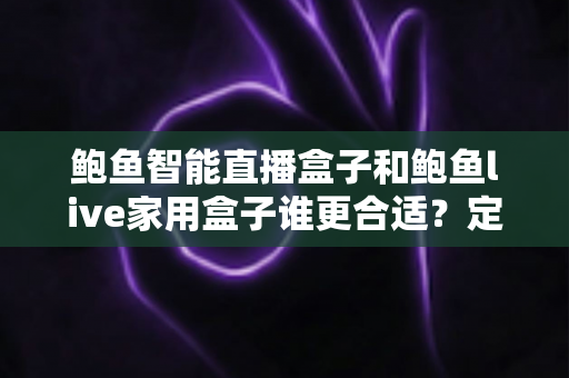 鲍鱼智能直播盒子和鲍鱼live家用盒子谁更合适?定位差异、场景匹配与选购全攻略 鲍鱼智能直播盒子和鲍鱼live家用盒子谁更合适?定位差异、场景匹配与选购全攻略